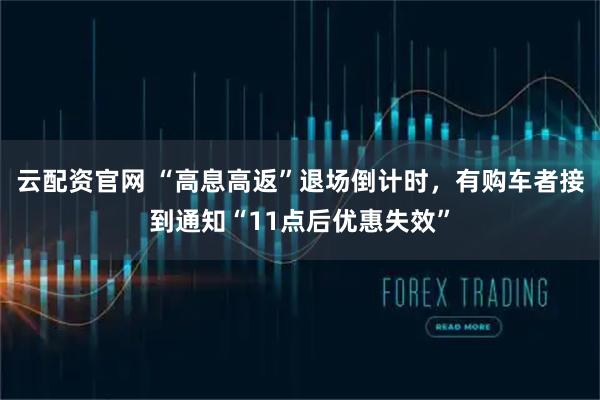 云配资官网 “高息高返”退场倒计时，有购车者接到通知“11点后优惠失效”