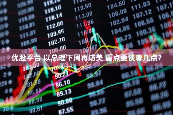 优股平台 以总理下周再访美 重点要谈哪几点？