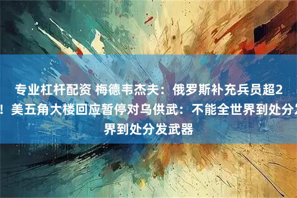 专业杠杆配资 梅德韦杰夫：俄罗斯补充兵员超22万人！美五角大楼回应暂停对乌供武：不能全世界到处分发武器