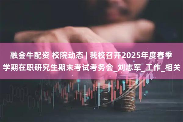 融金牛配资 校院动态 | 我校召开2025年度春季学期在职研究生期末考试考务会_刘志军_工作_相关