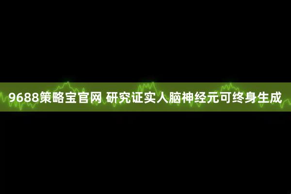 9688策略宝官网 研究证实人脑神经元可终身生成
