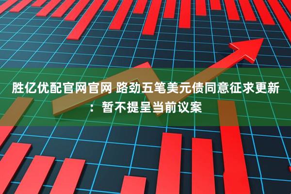 胜亿优配官网官网 路劲五笔美元债同意征求更新：暂不提呈当前议案