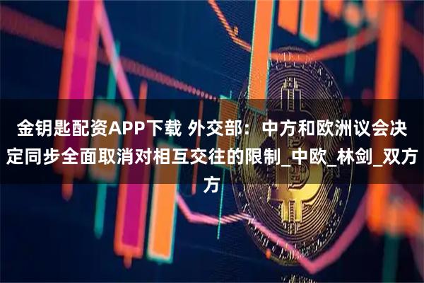 金钥匙配资APP下载 外交部：中方和欧洲议会决定同步全面取消对相互交往的限制_中欧_林剑_双方