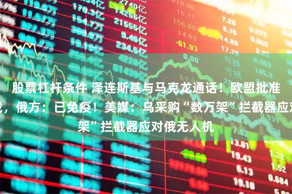 股票杠杆条件 泽连斯基与马克龙通话！欧盟批准对俄新制裁，俄方：已免疫！美媒：乌采购“数万架”拦截器应对俄无人机