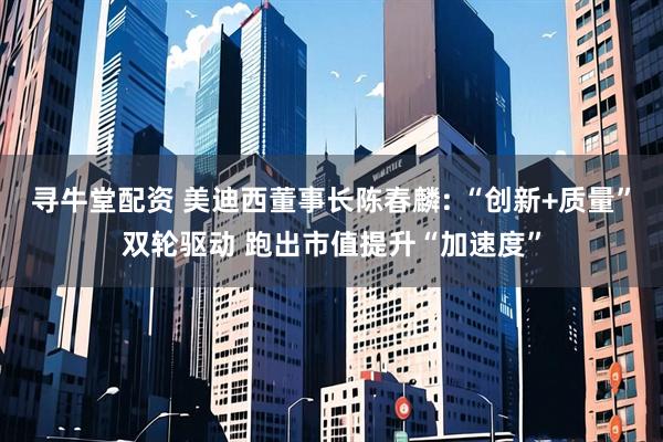 寻牛堂配资 美迪西董事长陈春麟: “创新+质量”双轮驱动 跑出市值提升“加速度”