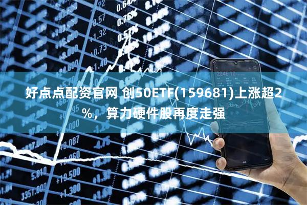 好点点配资官网 创50ETF(159681)上涨超2%，算力硬件股再度走强