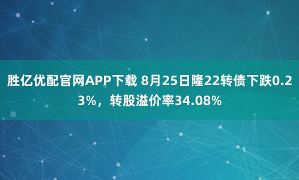胜亿优配官网APP下载 8月25日隆22转债下跌0.23%，转股溢价率34.08%