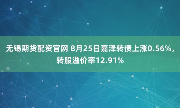 无锡期货配资官网 8月25日嘉泽转债上涨0.56%，转股溢价率12.91%