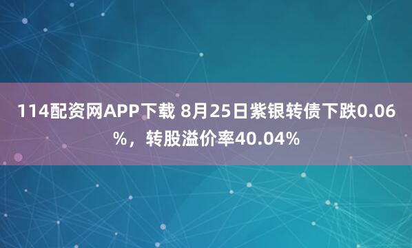 114配资网APP下载 8月25日紫银转债下跌0.06%，转股溢价率40.04%
