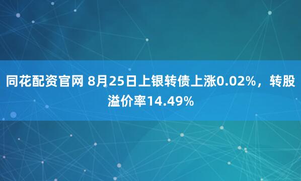 同花配资官网 8月25日上银转债上涨0.02%，转股溢价率14.49%