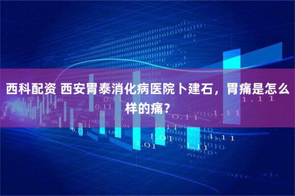 西科配资 西安胃泰消化病医院卜建石，胃痛是怎么样的痛？