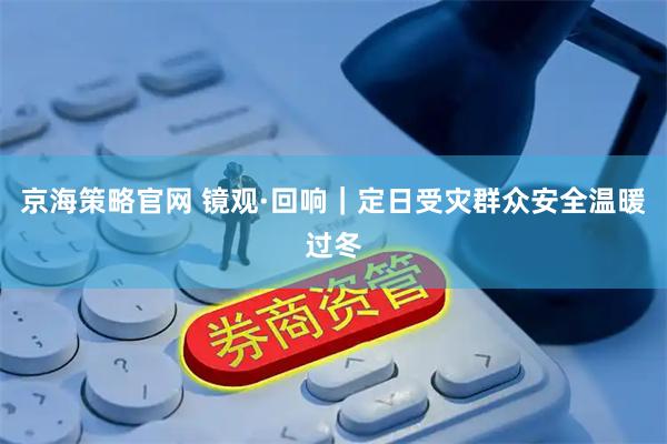 京海策略官网 镜观·回响|定日受灾群众安全温暖过冬