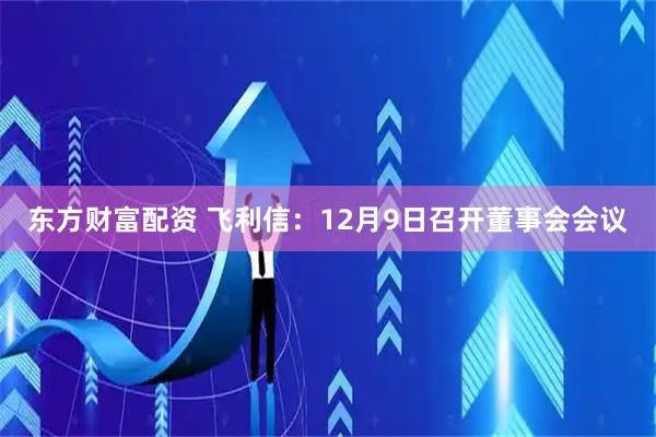 东方财富配资 飞利信:12月9日召开董事会会议