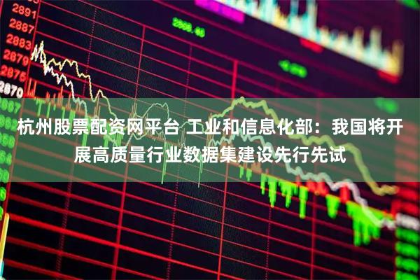 杭州股票配资网平台 工业和信息化部：我国将开展高质量行业数据集建设先行先试