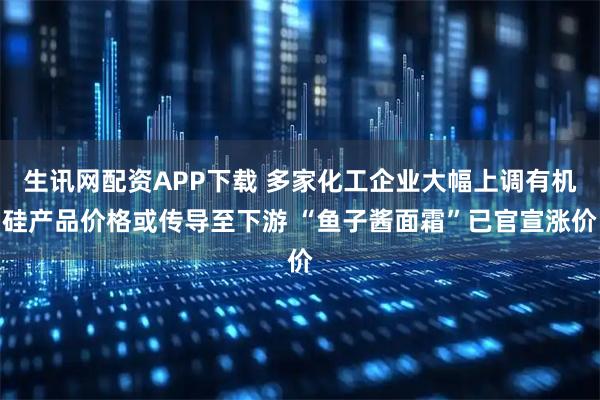 生讯网配资APP下载 多家化工企业大幅上调有机硅产品价格或传导至下游 “鱼子酱面霜”已官宣涨价