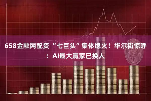 658金融网配资 “七巨头”集体熄火！华尔街惊呼：AI最大赢家已换人