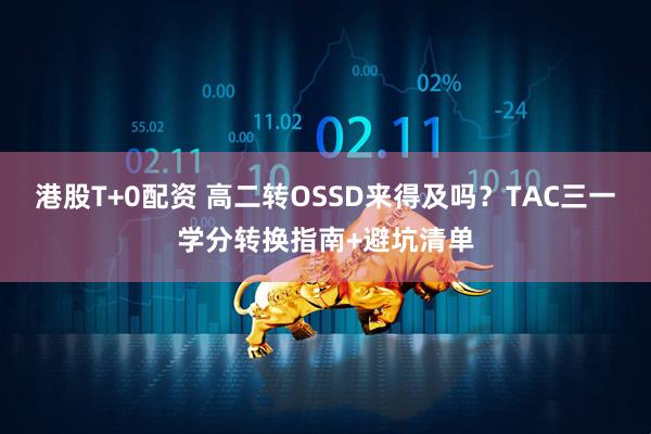港股T+0配资 高二转OSSD来得及吗？TAC三一学分转换指南+避坑清单