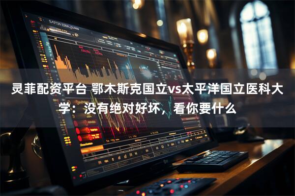 灵菲配资平台 鄂木斯克国立vs太平洋国立医科大学：没有绝对好坏，看你要什么