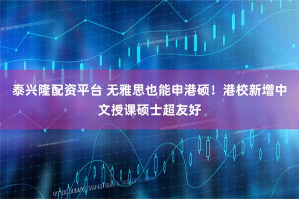 泰兴隆配资平台 无雅思也能申港硕！港校新增中文授课硕士超友好