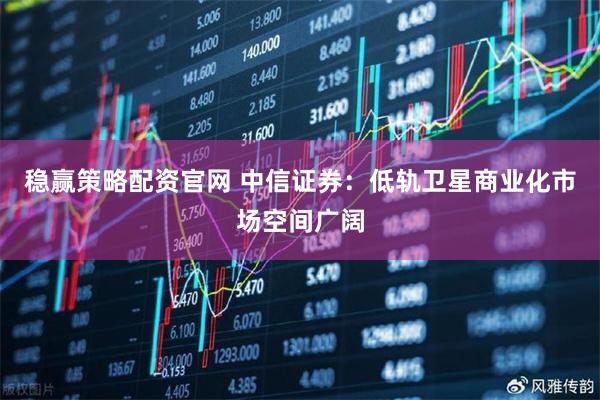 稳赢策略配资官网 中信证券:低轨卫星商业化市场空间广阔